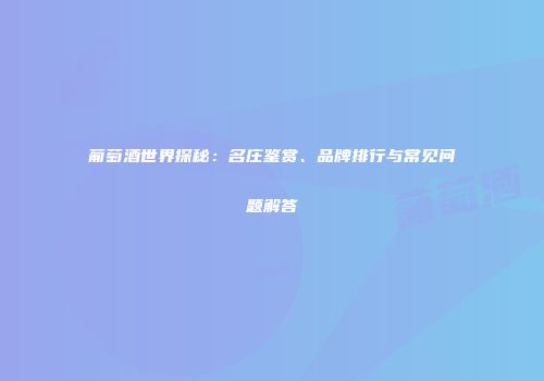 葡萄酒世界探秘：名庄鉴赏、品牌排行与常见问题解答