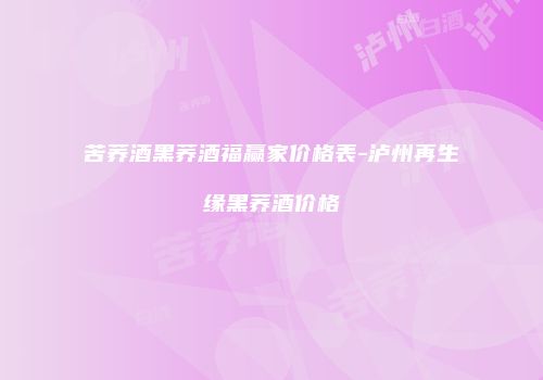 苦荞酒黑荞酒福赢家价格表-泸州再生缘黑荞酒价格