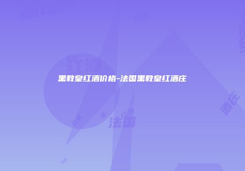 黑教皇红酒价格-法国黑教皇红酒庄