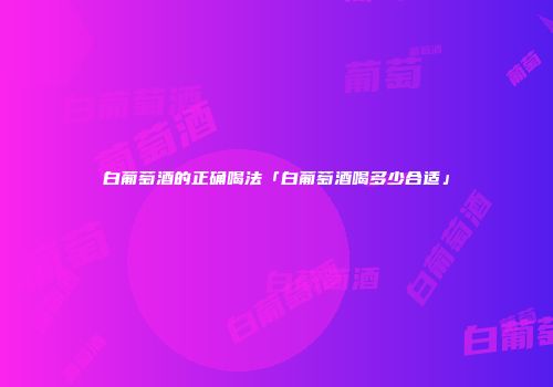 白葡萄酒的正确喝法「白葡萄酒喝多少合适」