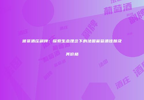 波菲酒庄副牌：探索生态理念下的法国葡萄酒佳酿及其价格