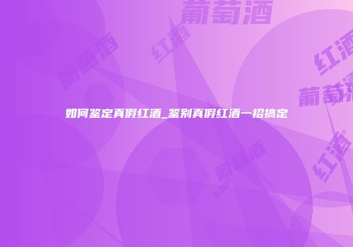 如何鉴定真假红酒_鉴别真假红酒一招搞定