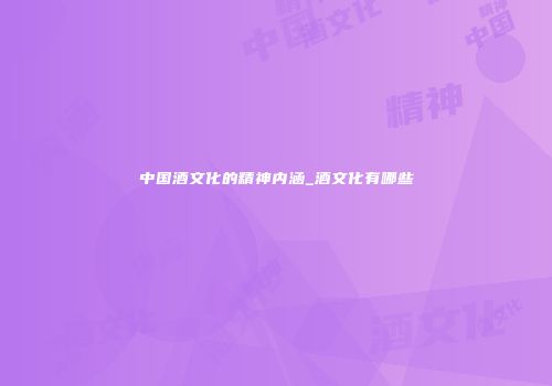 中国酒文化的精神内涵_酒文化有哪些