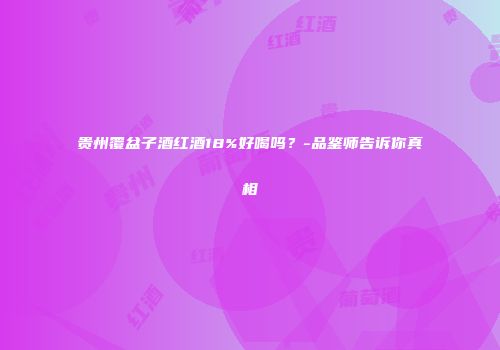 贵州覆盆子酒红酒18%好喝吗？-品鉴师告诉你真相
