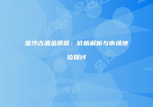 金沙古酒金质版：价格解析与市场地位探讨