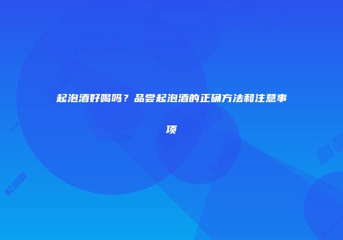 起泡酒好喝吗？品尝起泡酒的正确方法和注意事项