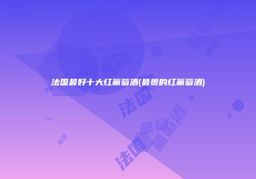 法国最好十大红葡萄酒(最贵的红葡萄酒)