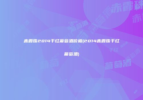 赤霞珠2014干红葡萄酒价格(2014赤霞珠干红葡萄酒)