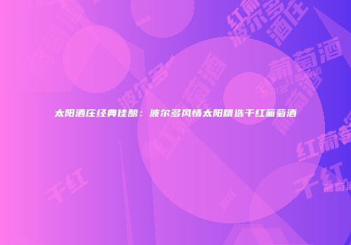 太阳酒庄经典佳酿：波尔多风情太阳精选干红葡萄酒
