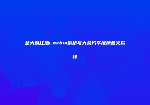 意大利红酒Cerbio解析与大众汽车尾标含义揭秘