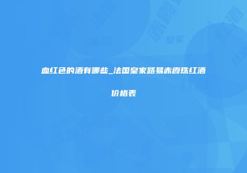 血红色的酒有哪些_法国皇家路易赤霞珠红酒价格表