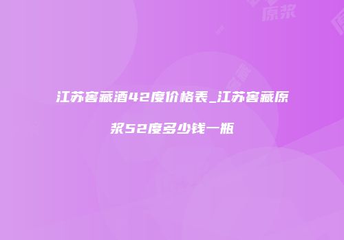 江苏窖藏酒42度价格表_江苏窖藏原浆52度多少钱一瓶