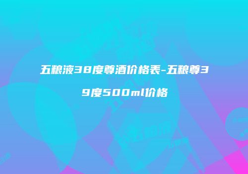 五粮液38度尊酒价格表-五粮尊39度500ml价格