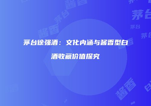 茅台徐强酒：文化内涵与酱香型白酒收藏价值探究