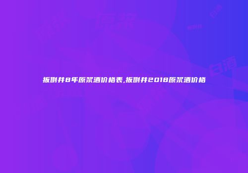 扳倒井8年原浆酒价格表,扳倒井2018原浆酒价格