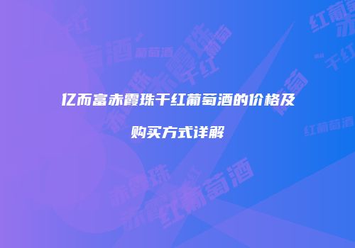 亿而富赤霞珠干红葡萄酒的价格及购买方式详解