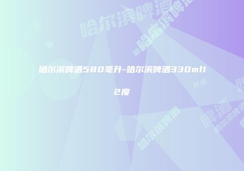 哈尔滨啤酒580毫升-哈尔滨啤酒330ml12度