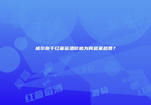 威尔斯干红葡萄酒价格为何越来越贵？
