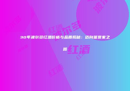 30年波尔多红酒价格与品质揭秘：迈向鉴赏家之路