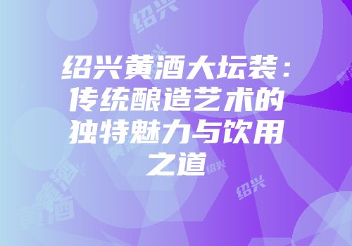 绍兴黄酒大坛装：传统酿造艺术的独特魅力与饮用之道