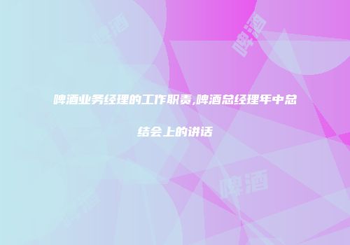 啤酒业务经理的工作职责,啤酒总经理年中总结会上的讲话