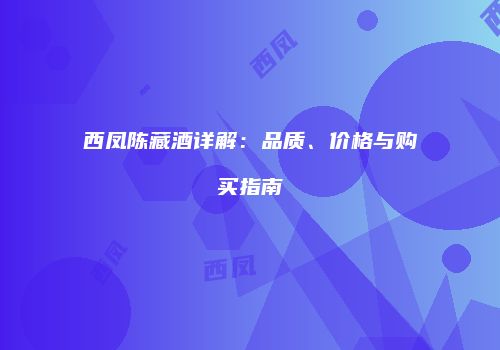 西凤陈藏酒详解：品质、价格与购买指南
