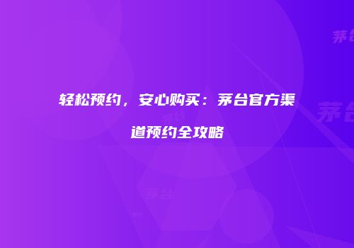 轻松预约，安心购买：茅台官方渠道预约全攻略