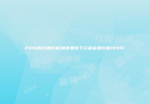 2016的红酒价格(碧客塞歌干红葡萄酒价格1999)