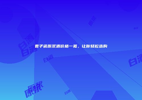 君子瓷原浆酒价格一览，让你轻松选购