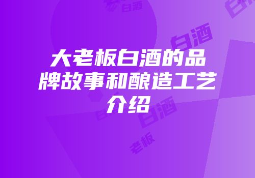 大老板白酒的品牌故事和酿造工艺介绍