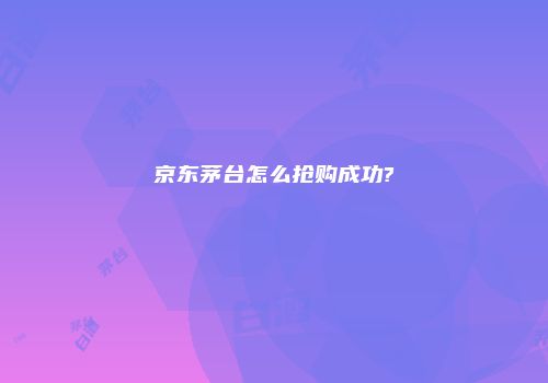 京东茅台怎么抢购成功?