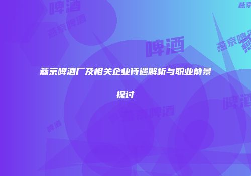燕京啤酒厂及相关企业待遇解析与职业前景探讨