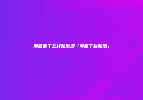 用葡萄干怎样酿酿酒「葡萄干自酿酒」