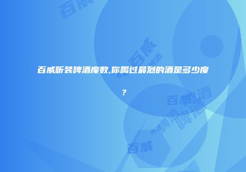 百威听装啤酒度数,你喝过最烈的酒是多少度？