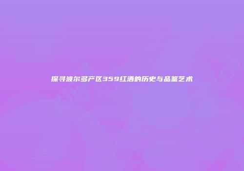 探寻波尔多产区359红酒的历史与品鉴艺术