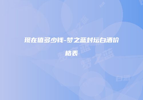 现在值多少钱-梦之蓝封坛白酒价格表