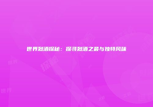 世界烈酒探秘：探寻烈酒之最与独特风味
