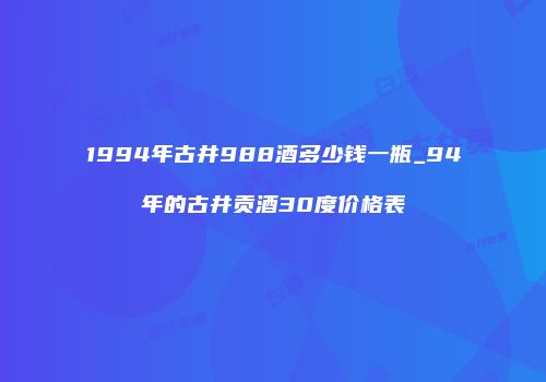 1994年古井988酒多少钱一瓶_94年的古井贡酒30度价格表