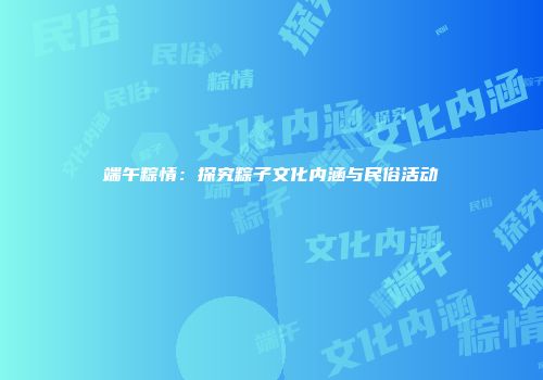 端午粽情：探究粽子文化内涵与民俗活动
