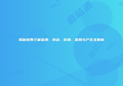 揭秘新西兰葡萄酒：特点、价格、鉴别与产区全解析