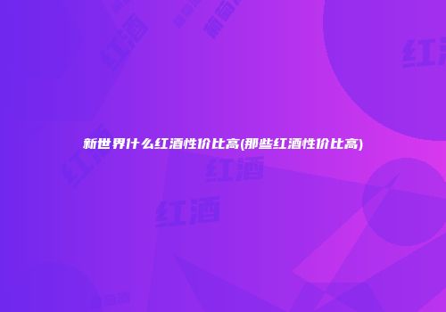 新世界什么红酒性价比高(那些红酒性价比高)