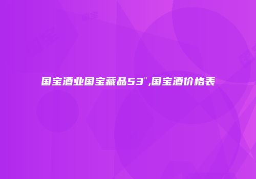 国宝酒业国宝藏品53°,国宝酒价格表