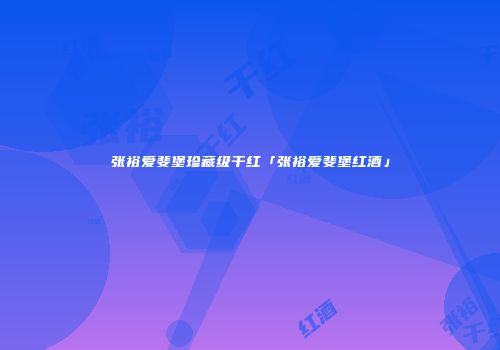 张裕爱斐堡珍藏级干红「张裕爱斐堡红酒」