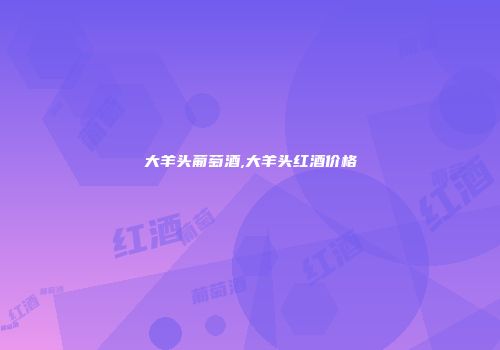 大羊头葡萄酒,大羊头红酒价格