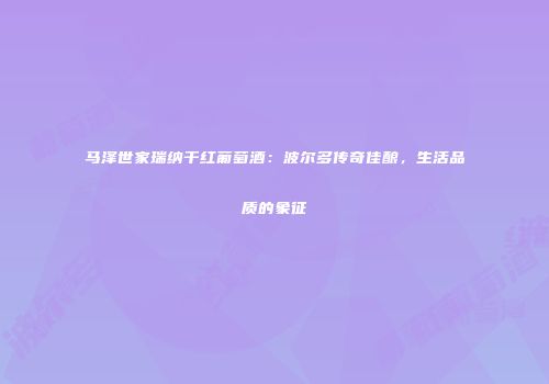 马泽世家瑞纳干红葡萄酒：波尔多传奇佳酿，生活品质的象征