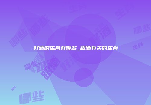 好酒的生肖有哪些_跟酒有关的生肖