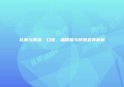 扎啤与啤酒：口感、酒精度与醉意差异解析