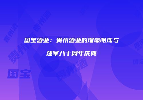 国宝酒业：贵州酒业的璀璨明珠与建军八十周年庆典