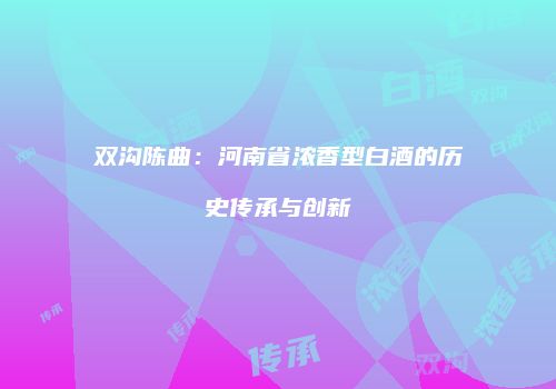双沟陈曲：河南省浓香型白酒的历史传承与创新