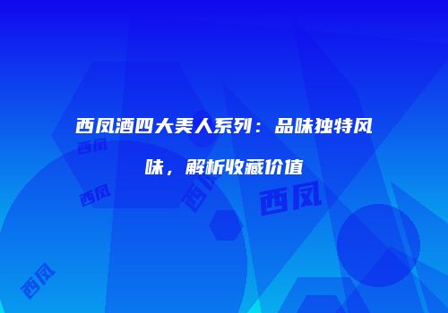 西凤酒四大美人系列：品味独特风味，解析收藏价值